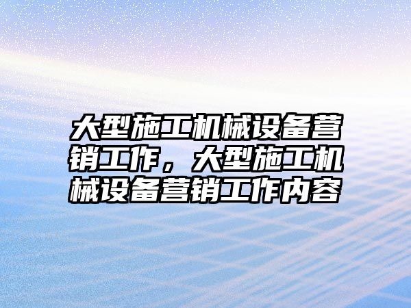 大型施工機械設備營銷工作，大型施工機械設備營銷工作內(nèi)容