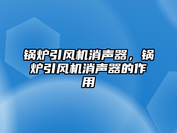 鍋爐引風機消聲器，鍋爐引風機消聲器的作用