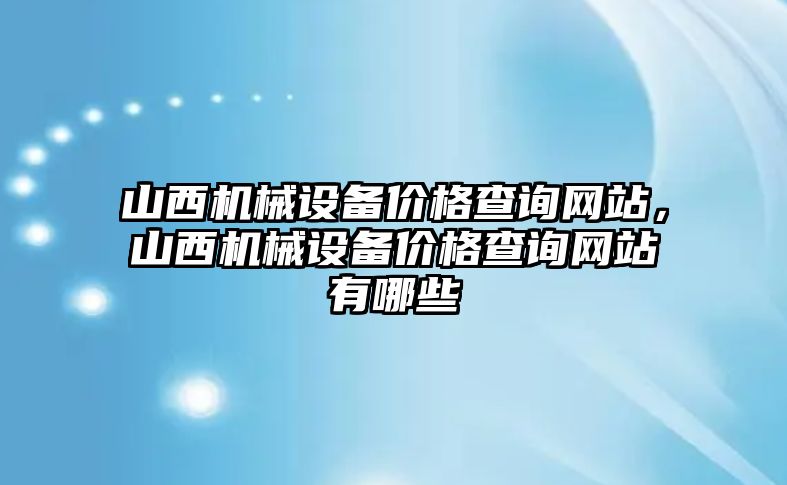 山西機(jī)械設(shè)備價(jià)格查詢網(wǎng)站，山西機(jī)械設(shè)備價(jià)格查詢網(wǎng)站有哪些