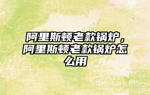 阿里斯頓老款鍋爐，阿里斯頓老款鍋爐怎么用