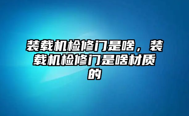 裝載機檢修門是啥，裝載機檢修門是啥材質(zhì)的