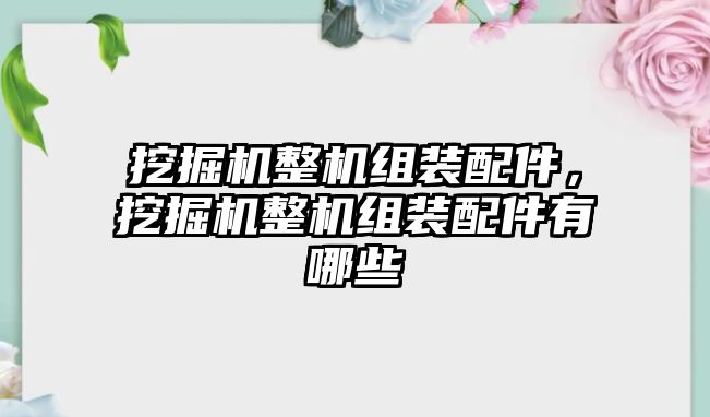 挖掘機(jī)整機(jī)組裝配件，挖掘機(jī)整機(jī)組裝配件有哪些