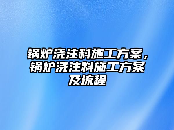 鍋爐澆注料施工方案，鍋爐澆注料施工方案及流程