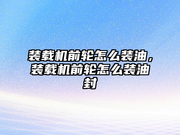 裝載機前輪怎么裝油，裝載機前輪怎么裝油封