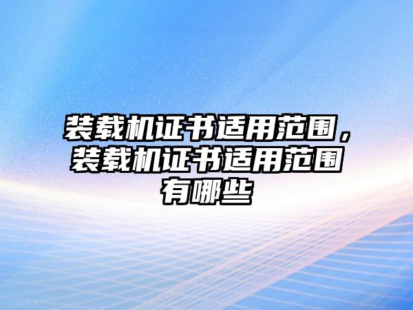 裝載機(jī)證書適用范圍，裝載機(jī)證書適用范圍有哪些