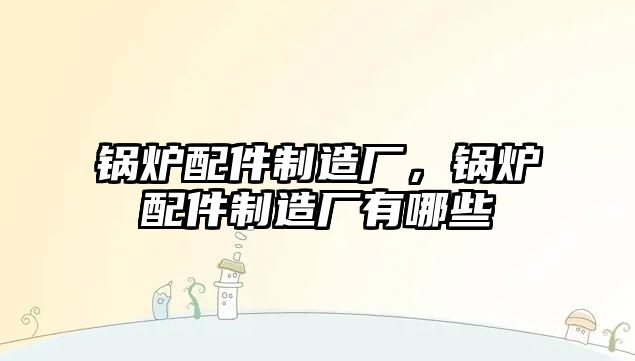 鍋爐配件制造廠，鍋爐配件制造廠有哪些