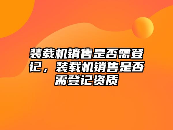 裝載機銷售是否需登記，裝載機銷售是否需登記資質(zhì)