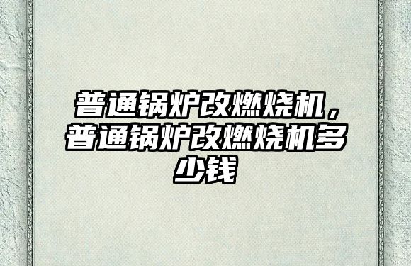 普通鍋爐改燃燒機，普通鍋爐改燃燒機多少錢