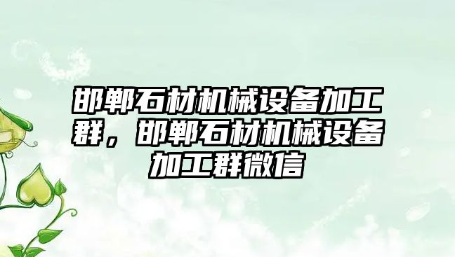 邯鄲石材機械設備加工群，邯鄲石材機械設備加工群微信