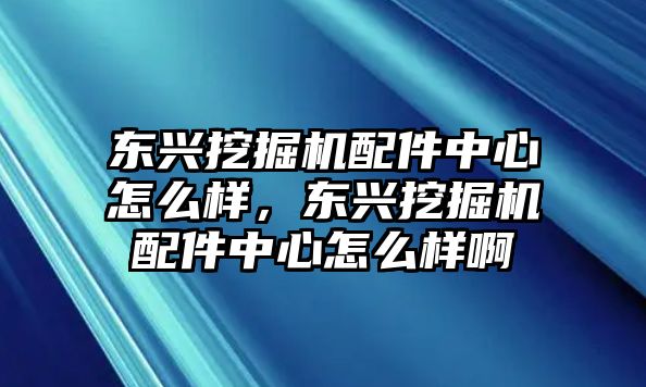 東興挖掘機(jī)配件中心怎么樣，東興挖掘機(jī)配件中心怎么樣啊