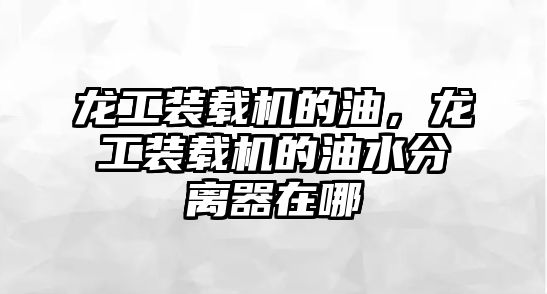 龍工裝載機的油，龍工裝載機的油水分離器在哪