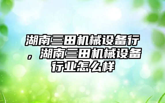 湖南三田機械設(shè)備行，湖南三田機械設(shè)備行業(yè)怎么樣