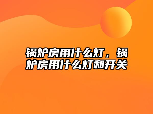 鍋爐房用什么燈，鍋爐房用什么燈和開(kāi)關(guān)