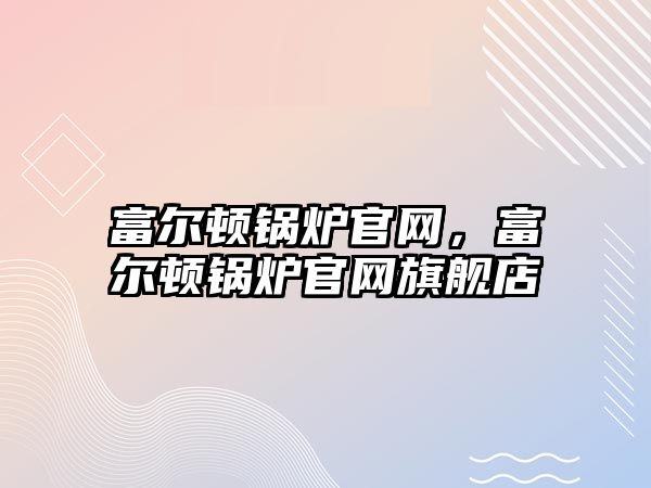 富爾頓鍋爐官網(wǎng)，富爾頓鍋爐官網(wǎng)旗艦店