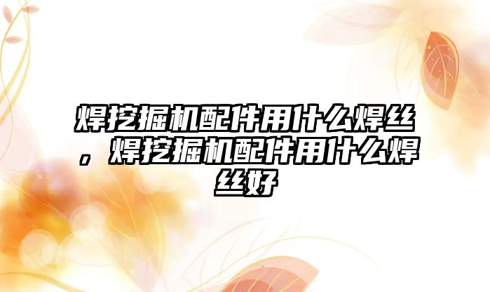 焊挖掘機配件用什么焊絲，焊挖掘機配件用什么焊絲好