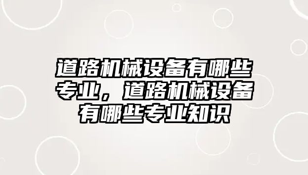 道路機械設備有哪些專業(yè)，道路機械設備有哪些專業(yè)知識