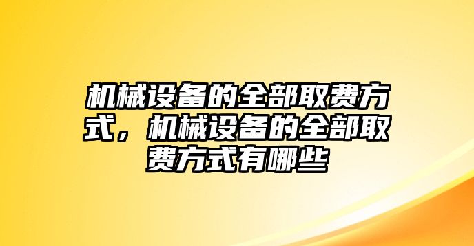 機(jī)械設(shè)備的全部取費方式，機(jī)械設(shè)備的全部取費方式有哪些