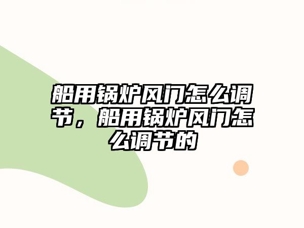 船用鍋爐風(fēng)門怎么調(diào)節(jié)，船用鍋爐風(fēng)門怎么調(diào)節(jié)的