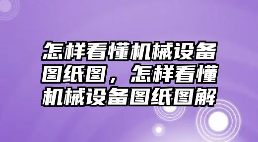 怎樣看懂機(jī)械設(shè)備圖紙圖，怎樣看懂機(jī)械設(shè)備圖紙圖解