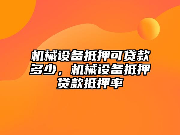 機(jī)械設(shè)備抵押可貸款多少，機(jī)械設(shè)備抵押貸款抵押率