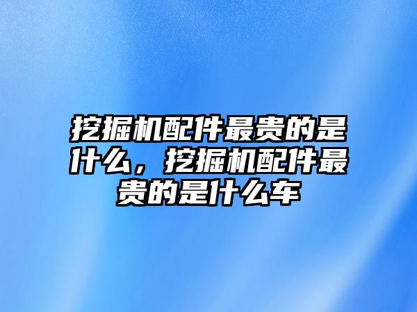 挖掘機(jī)配件最貴的是什么，挖掘機(jī)配件最貴的是什么車