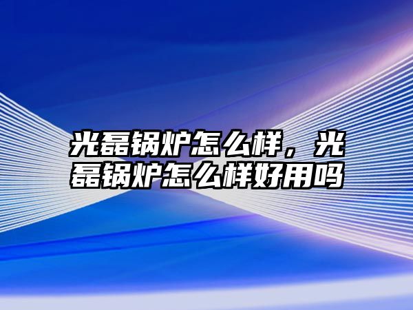 光磊鍋爐怎么樣，光磊鍋爐怎么樣好用嗎