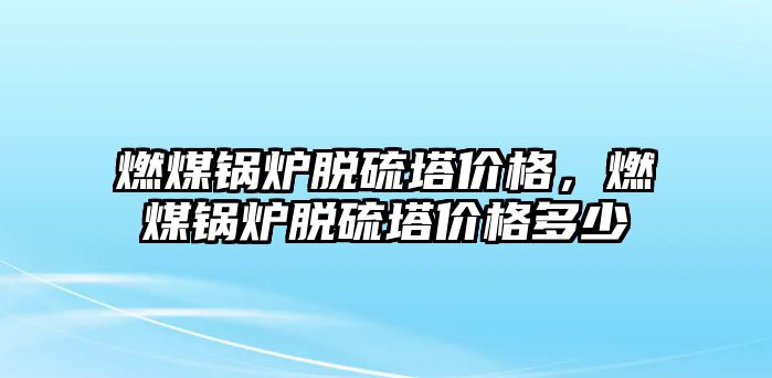 燃煤鍋爐脫硫塔價(jià)格，燃煤鍋爐脫硫塔價(jià)格多少