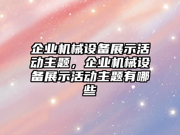 企業(yè)機械設備展示活動主題，企業(yè)機械設備展示活動主題有哪些