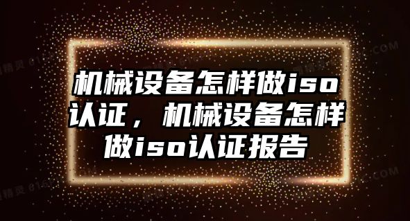 機(jī)械設(shè)備怎樣做iso認(rèn)證，機(jī)械設(shè)備怎樣做iso認(rèn)證報(bào)告