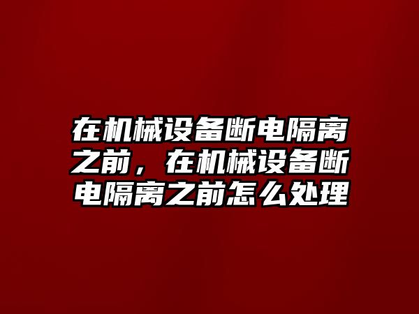 在機械設(shè)備斷電隔離之前，在機械設(shè)備斷電隔離之前怎么處理