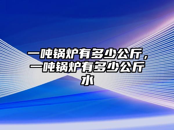 一噸鍋爐有多少公斤，一噸鍋爐有多少公斤水