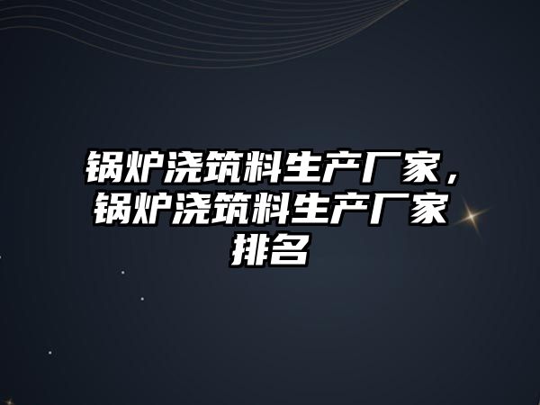 鍋爐澆筑料生產廠家，鍋爐澆筑料生產廠家排名