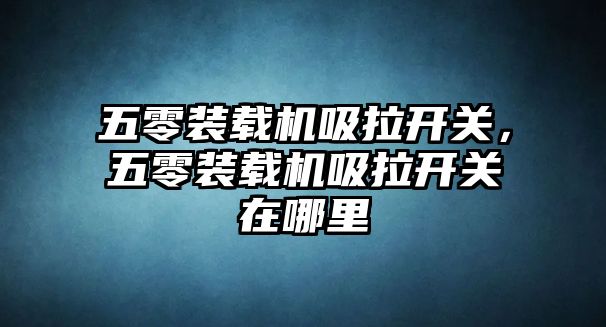 五零裝載機吸拉開關，五零裝載機吸拉開關在哪里