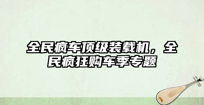 全民瘋車頂級裝載機，全民瘋狂購車季專題