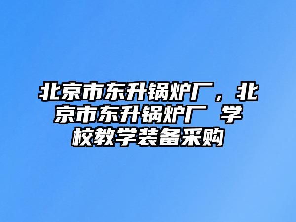 北京市東升鍋爐廠，北京市東升鍋爐廠 學校教學裝備采購