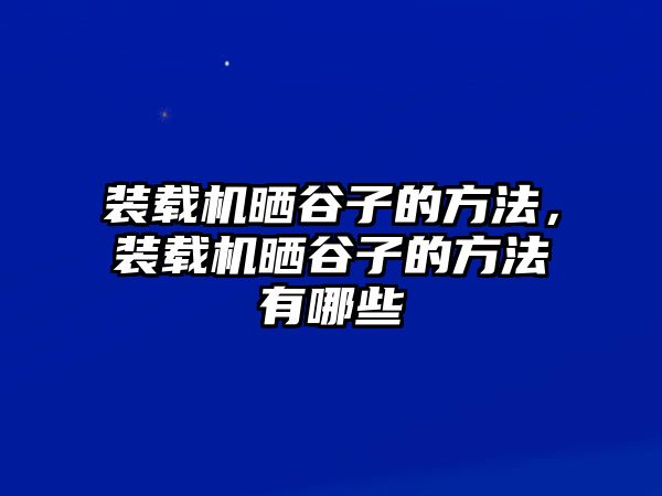 裝載機(jī)曬谷子的方法，裝載機(jī)曬谷子的方法有哪些