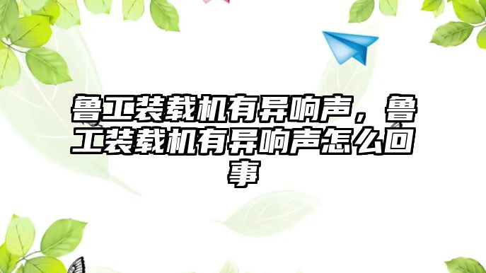 魯工裝載機有異響聲，魯工裝載機有異響聲怎么回事