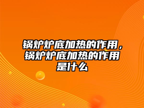 鍋爐爐底加熱的作用，鍋爐爐底加熱的作用是什么