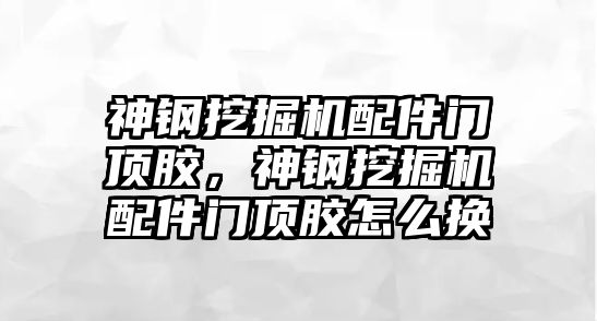 神鋼挖掘機(jī)配件門頂膠，神鋼挖掘機(jī)配件門頂膠怎么換