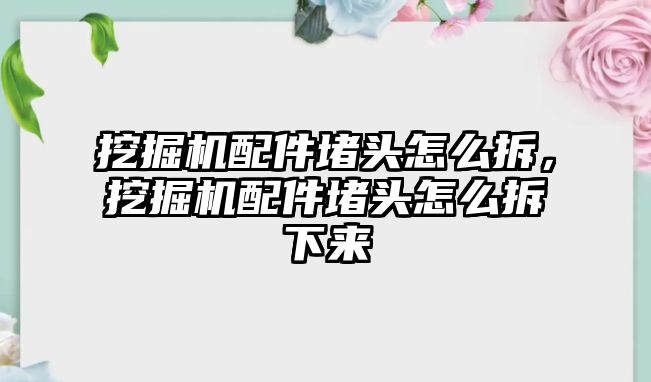 挖掘機(jī)配件堵頭怎么拆，挖掘機(jī)配件堵頭怎么拆下來