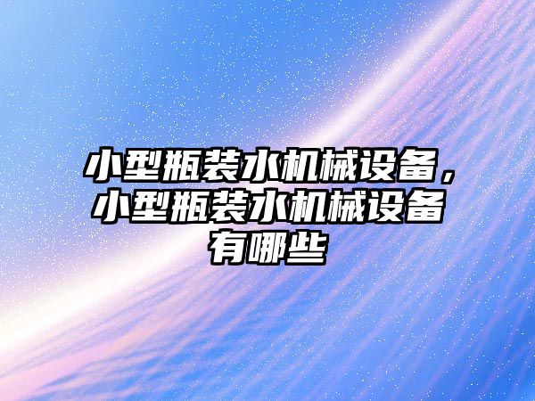 小型瓶裝水機械設(shè)備，小型瓶裝水機械設(shè)備有哪些