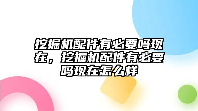 挖掘機(jī)配件有必要嗎現(xiàn)在，挖掘機(jī)配件有必要嗎現(xiàn)在怎么樣