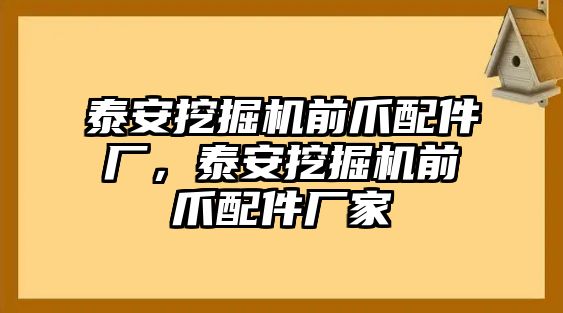 泰安挖掘機(jī)前爪配件廠，泰安挖掘機(jī)前爪配件廠家