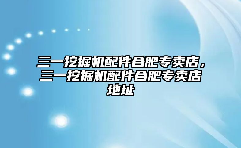 三一挖掘機配件合肥專賣店，三一挖掘機配件合肥專賣店地址