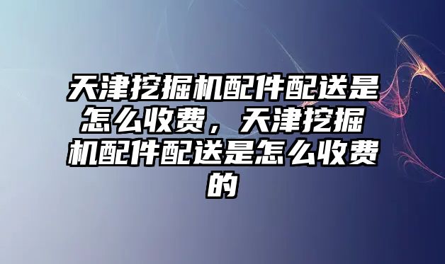 天津挖掘機配件配送是怎么收費，天津挖掘機配件配送是怎么收費的