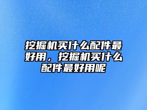 挖掘機買什么配件最好用，挖掘機買什么配件最好用呢