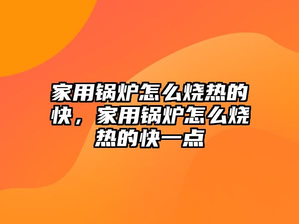 家用鍋爐怎么燒熱的快，家用鍋爐怎么燒熱的快一點