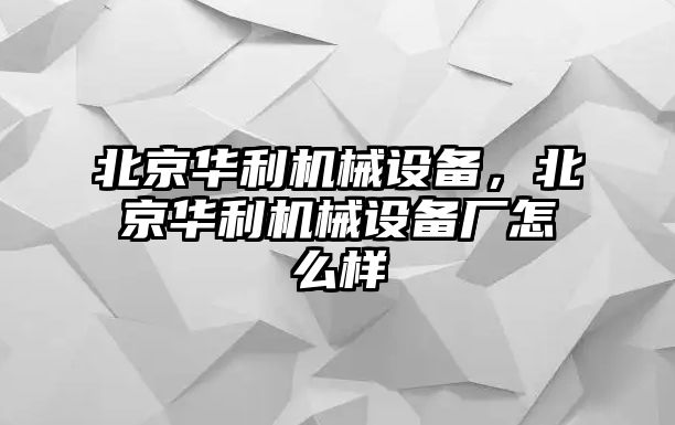 北京華利機械設(shè)備，北京華利機械設(shè)備廠怎么樣