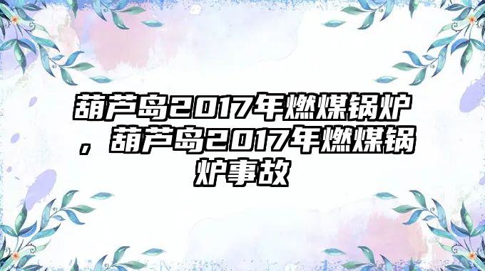 葫蘆島2017年燃煤鍋爐，葫蘆島2017年燃煤鍋爐事故