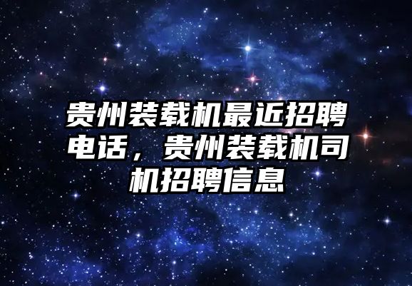 貴州裝載機最近招聘電話，貴州裝載機司機招聘信息